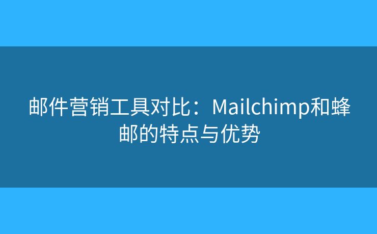 邮件营销工具对比：Mailchimp和蜂邮的特点与优势