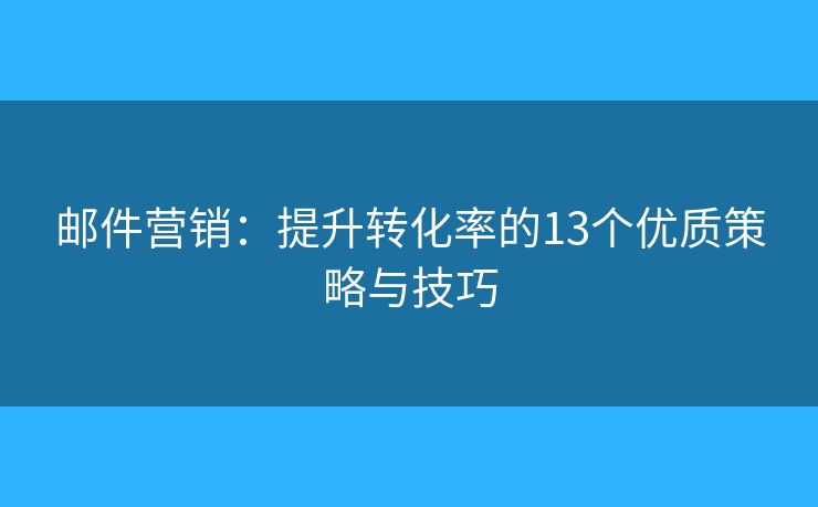 邮件营销：提升转化率的13个优质策略与技巧
