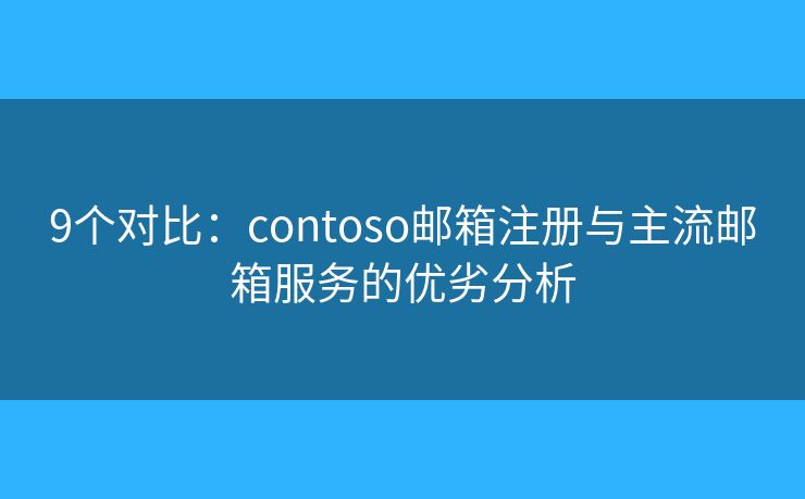 9个对比：contoso邮箱注册与主流邮箱服务的优劣分析