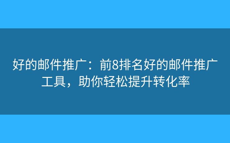 好的邮件推广：前8排名好的邮件推广工具，助你轻松提升转化率