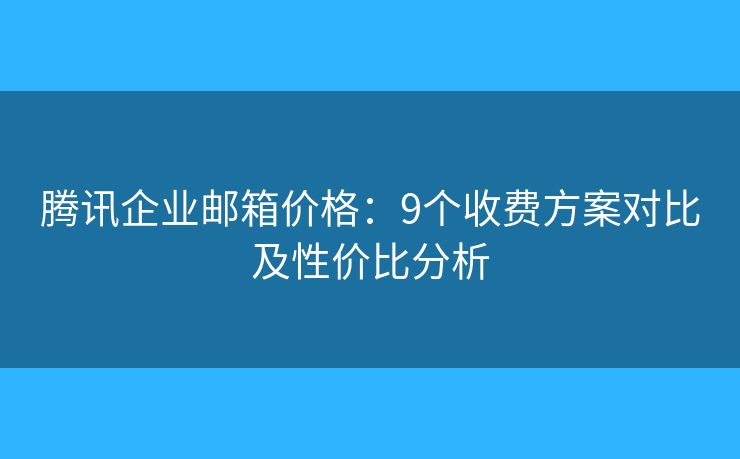 腾讯企业邮箱价格：9个收费方案对比及性价比分析