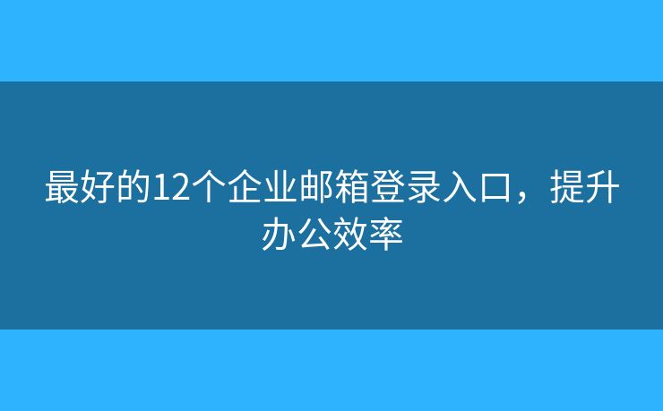 最好的12个企业邮箱登录入口，提升办公效率
