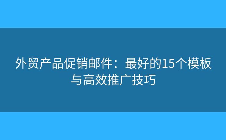 外贸产品促销邮件：最好的15个模板与高效推广技巧