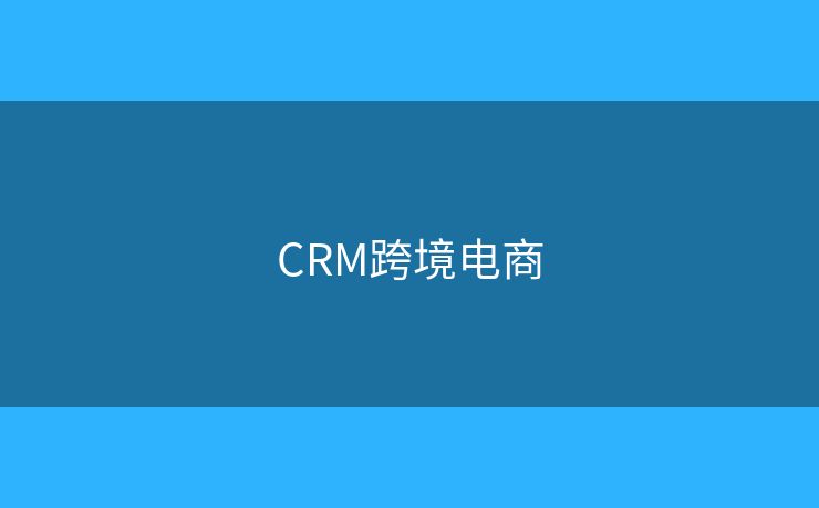 CRM跨境电商 CRM跨境电商