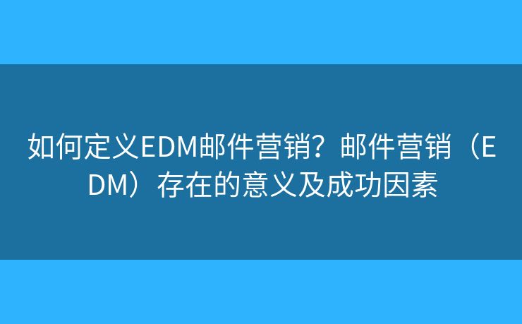 如何定义EDM邮件营销？邮件营销（EDM）存在的意义及成功因素