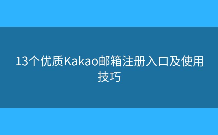 13个优质Kakao邮箱注册入口及使用技巧