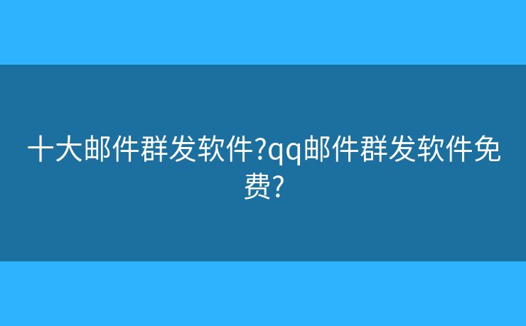 十大邮件群发软件?qq邮件群发软件免费?