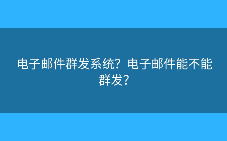 电子邮件群发系统？电子邮件能不能群发？