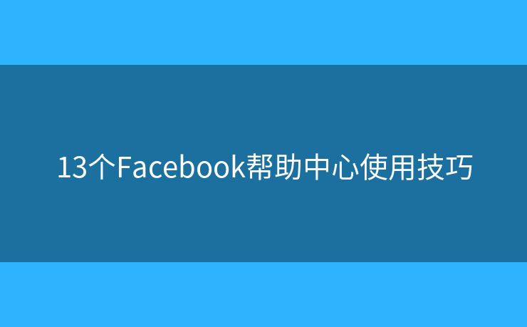 13个Facebook帮助中心使用技巧