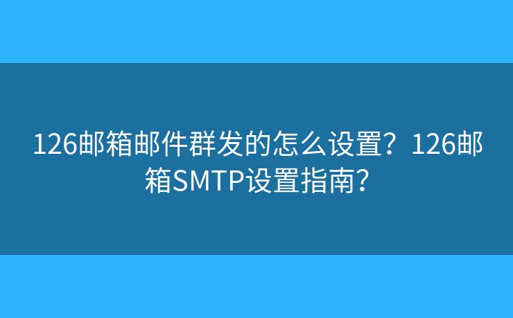 126邮箱邮件群发的怎么设置？126邮箱SMTP设置指南？