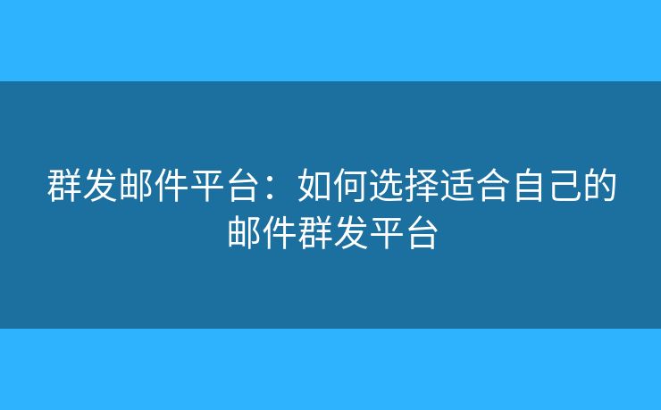 群发邮件平台：如何选择适合自己的邮件群发平台