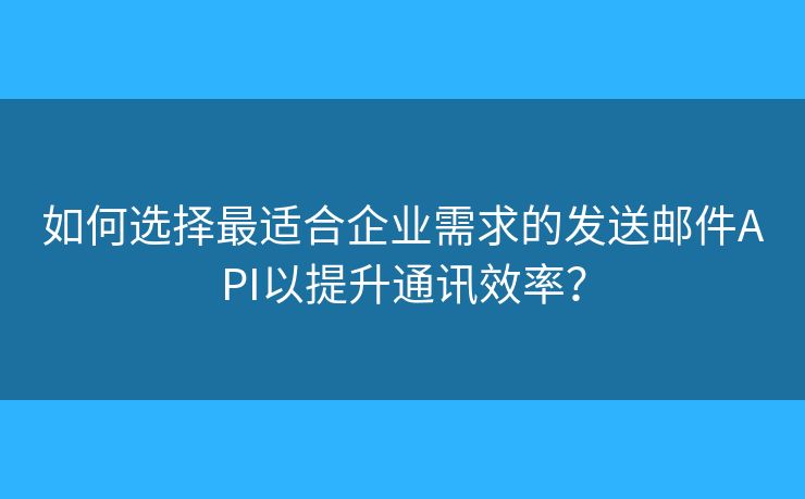 如何选择最适合企业需求的发送邮件API以提升通讯效率？