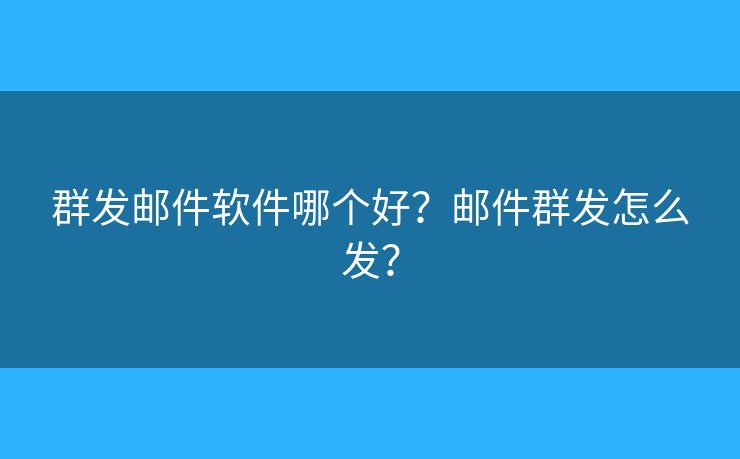 群发邮件软件哪个好？邮件群发怎么发？