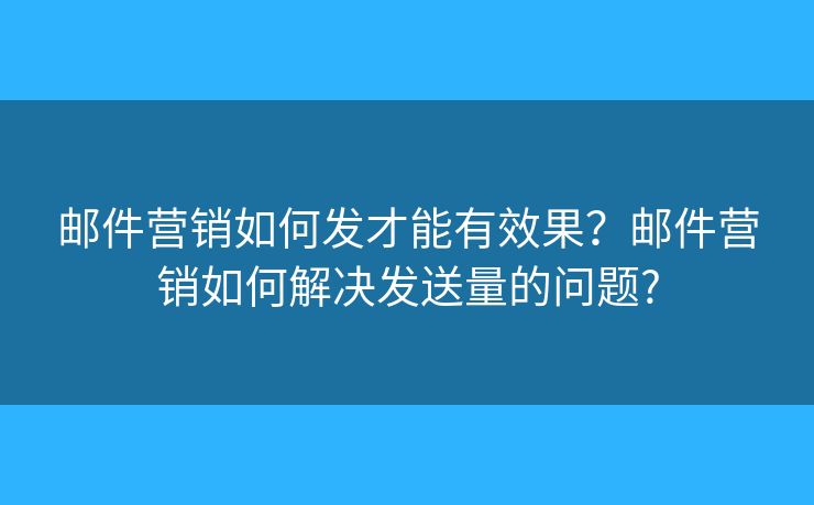 邮件营销如何发才能有效果？邮件营销如何解决发送量的问题?