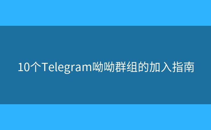 10个Telegram呦呦群组的加入指南