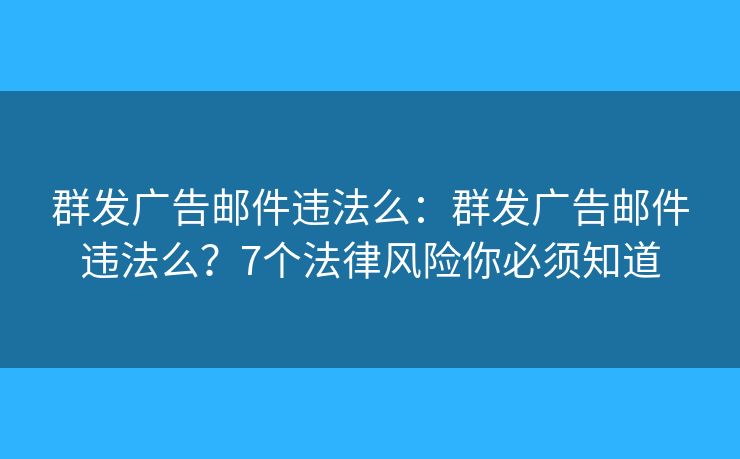 群发广告邮件违法么：群发广告邮件违法么？7个法律风险你必须知道