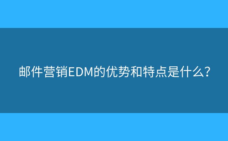 邮件营销EDM的优势和特点是什么? 邮件营销EDM的优势和特点是什么?