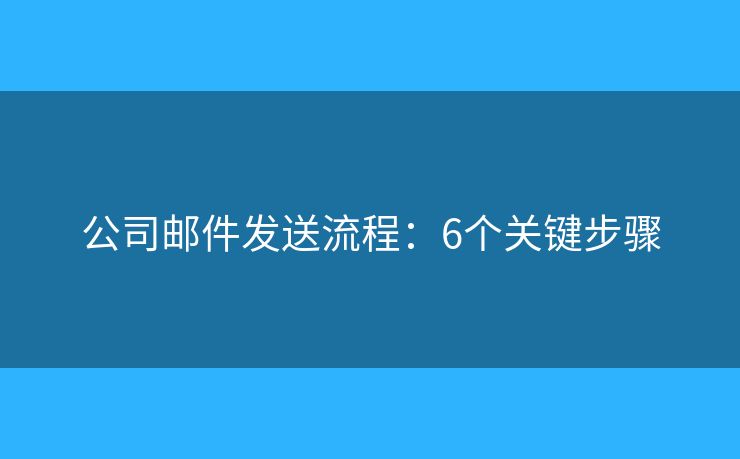 公司邮件发送流程：6个关键步骤