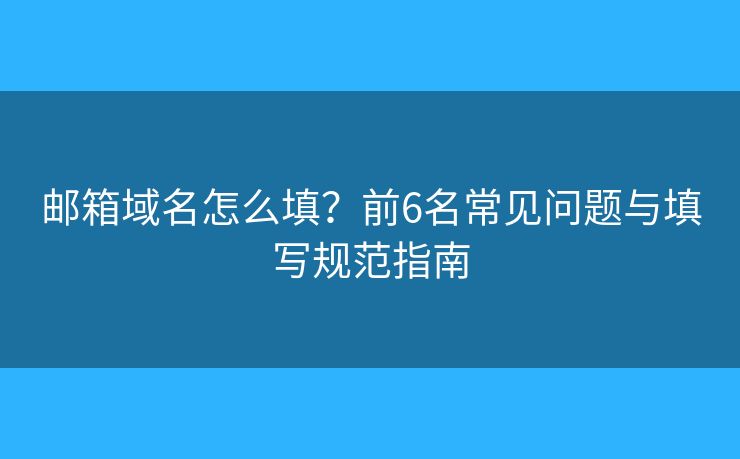 邮箱域名怎么填？前6名常见问题与填写规范指南