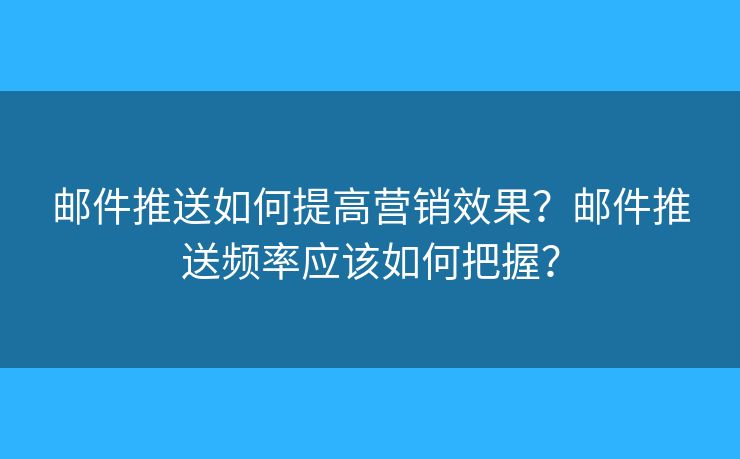 邮件推送如何提高营销效果？邮件推送频率应该如何把握？