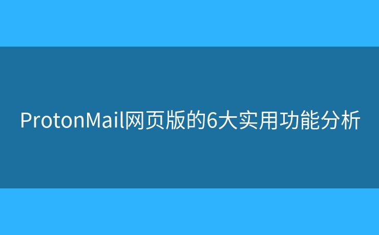 ProtonMail网页版的6大实用功能分析