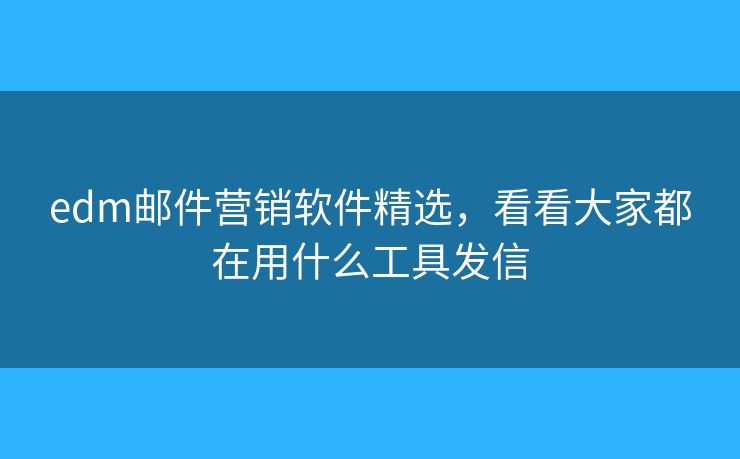 edm邮件营销软件精选，看看大家都在用什么工具发信