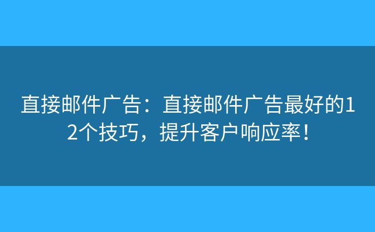 直接邮件广告：直接邮件广告最好的12个技巧，提升客户响应率！