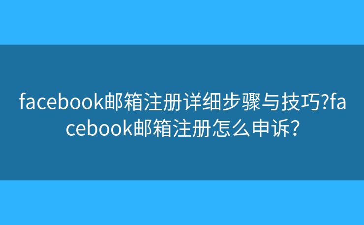 facebook邮箱注册详细步骤与技巧?facebook邮箱注册怎么申诉？