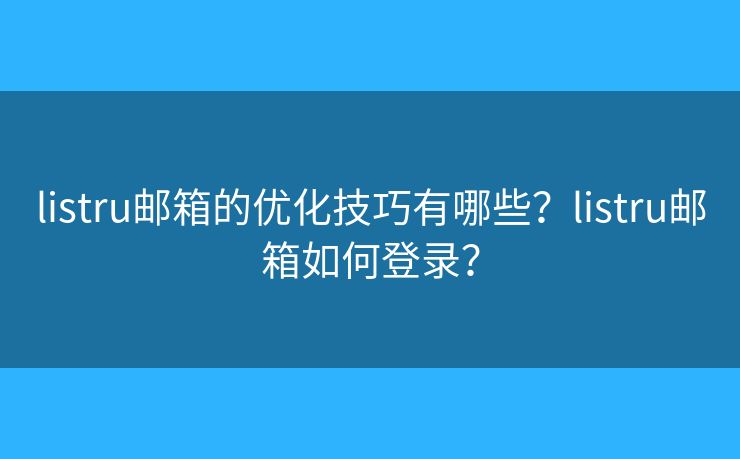 listru邮箱的优化技巧有哪些?listru邮箱如何登录? listru邮箱的优化技巧有哪些?listru邮箱如何登录?