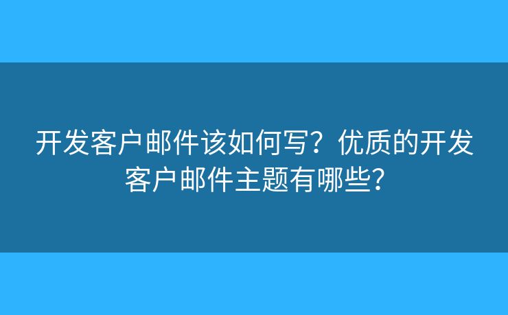 开发客户邮件该如何写?优质的开发客户邮件主题有哪些? 开发客户邮件该如何写?优质的开发客户邮件主题有哪些?