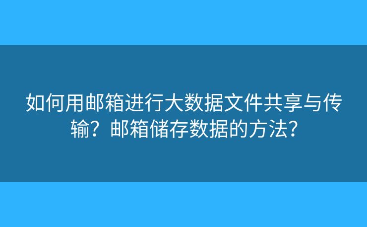 如何用邮箱进行大数据文件共享与传输?邮箱储存数据的方法? 如何用邮箱进行大数据文件共享与传输?邮箱储存数据的方法?