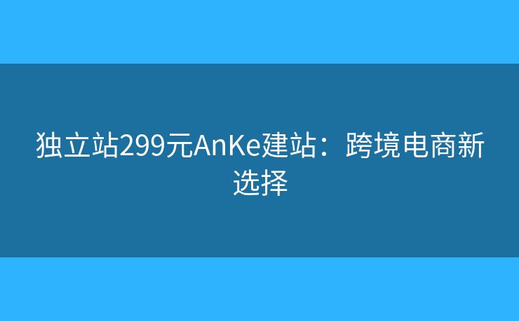 独立站299元AnKe建站：跨境电商新选择