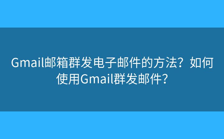 Gmail邮箱群发电子邮件的方法?如何使用Gmail群发邮件? Gmail邮箱群发电子邮件的方法?如何使用Gmail群发邮件?