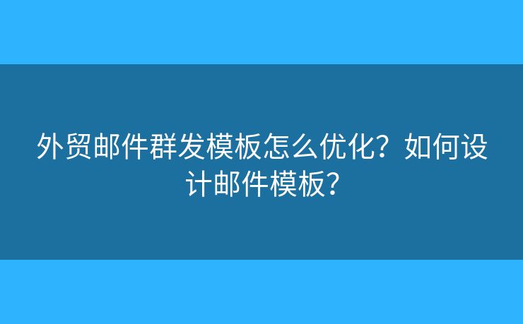 外贸邮件群发模板怎么优化？如何设计邮件模板？