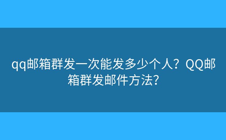 qq邮箱群发一次能发多少个人？QQ邮箱群发邮件方法？