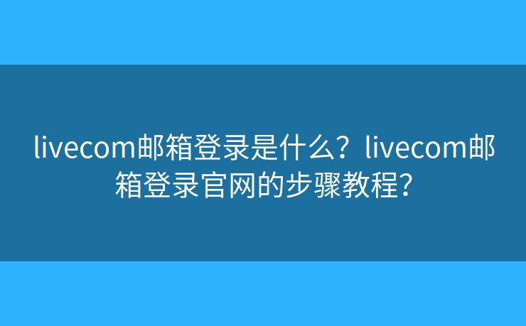 livecom邮箱登录是什么？livecom邮箱登录官网的步骤教程？