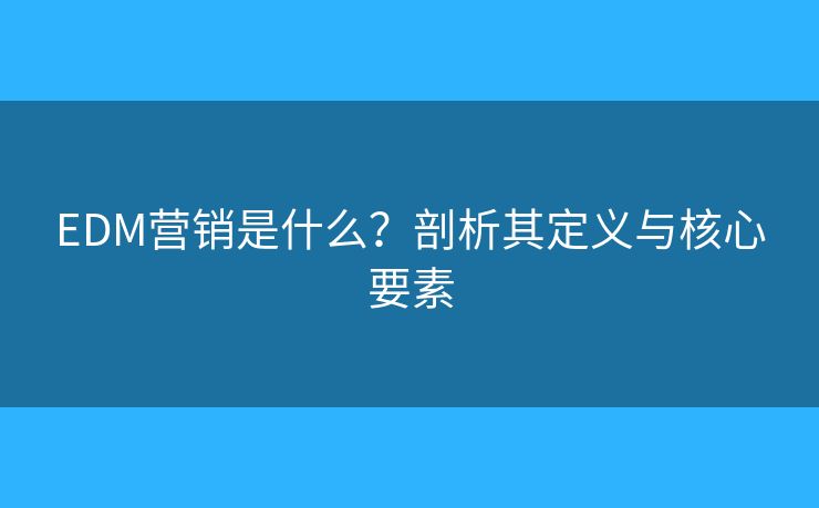 EDM营销是什么？剖析其定义与核心要素