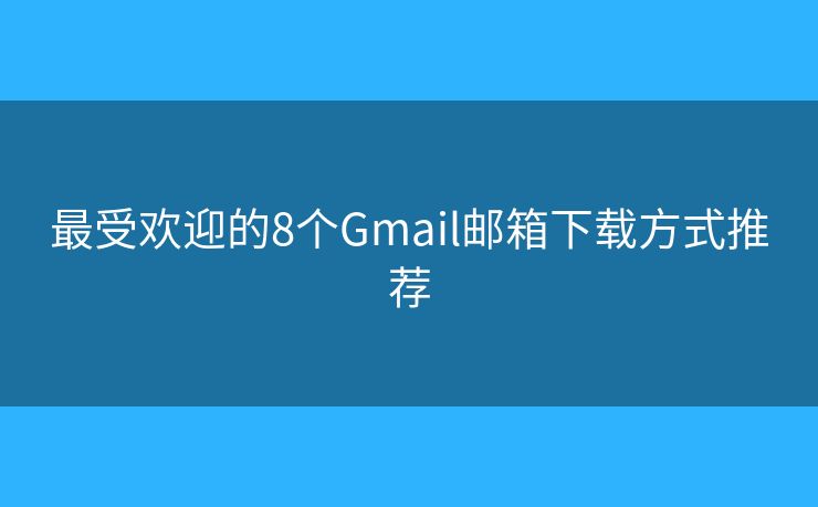 最受欢迎的8个Gmail邮箱下载方式推荐