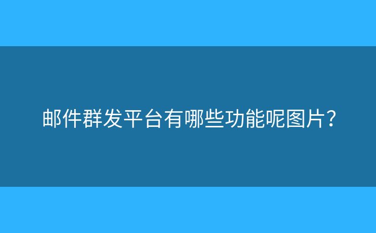 邮件群发平台有哪些功能呢图片？