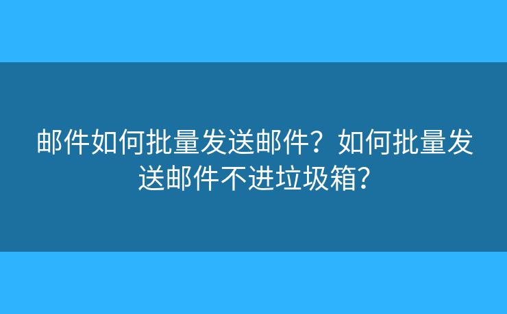 邮件如何批量发送邮件？如何批量发送邮件不进垃圾箱？