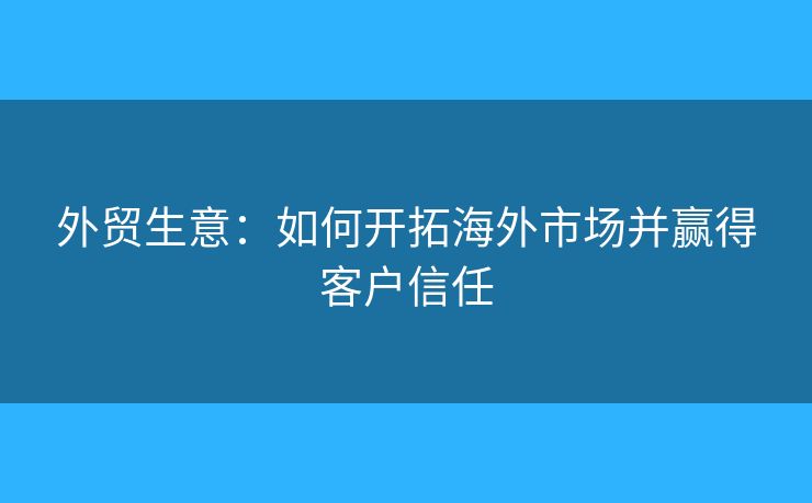 外贸生意：如何开拓海外市场并赢得客户信任