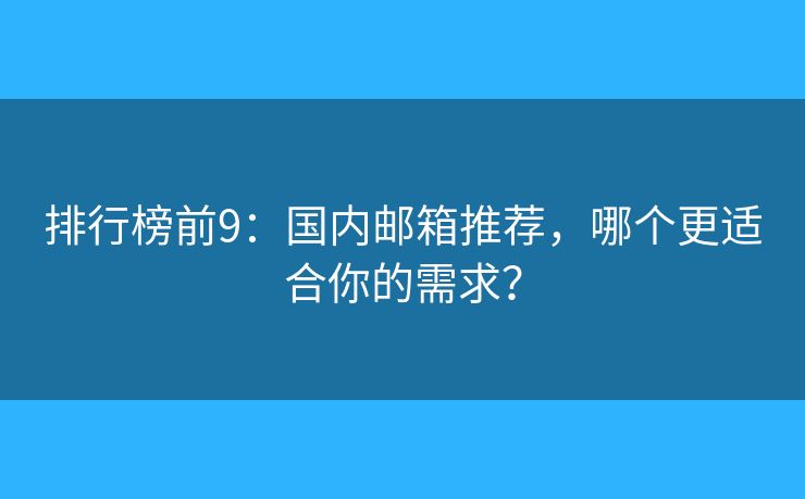 排行榜前9：国内邮箱推荐，哪个更适合你的需求？
