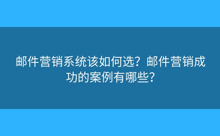 邮件营销系统该如何选？邮件营销成功的案例有哪些？