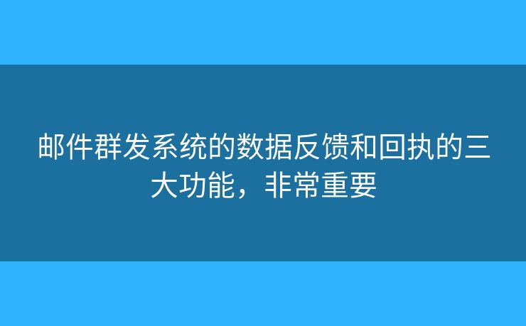 邮件群发系统的数据反馈和回执的三大功能，非常重要