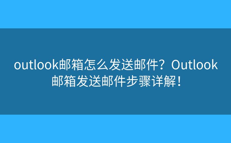 outlook邮箱怎么发送邮件？Outlook邮箱发送邮件步骤详解！
