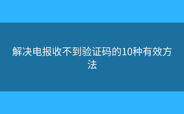 解决电报收不到验证码的10种有效方法