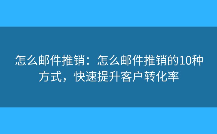 怎么邮件推销：怎么邮件推销的10种方式，快速提升客户转化率