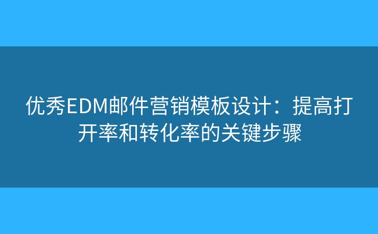 优秀EDM邮件营销模板设计：提高打开率和转化率的关键步骤