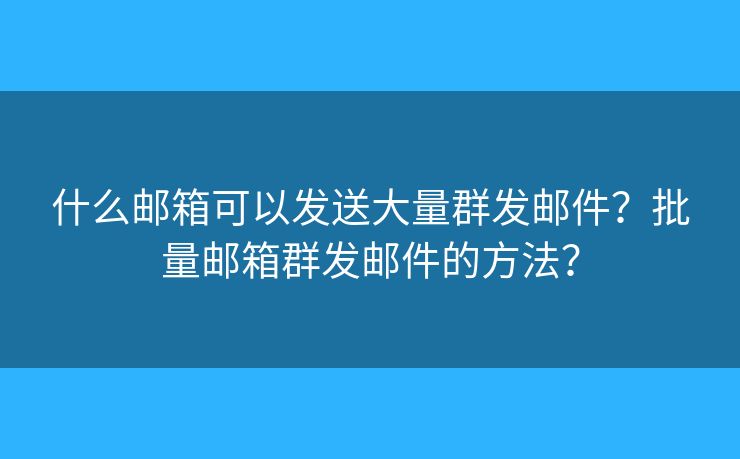 什么邮箱可以发送大量群发邮件？批量邮箱群发邮件的方法？