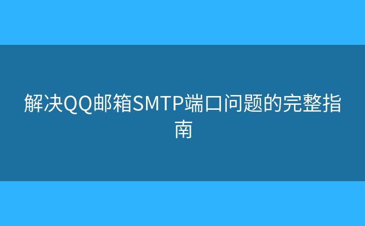 解决QQ邮箱SMTP端口问题的完整指南